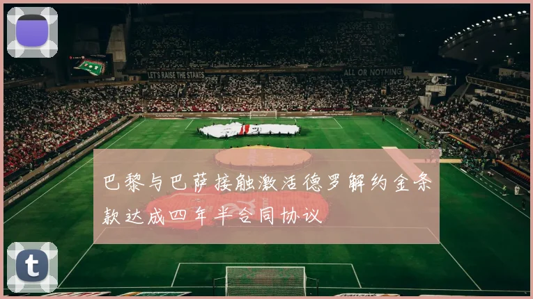 巴黎与巴萨接触激活德罗解约金条款达成四年半合同协议