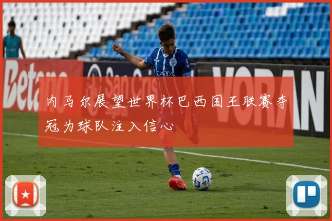 内马尔展望世界杯巴西国王联赛夺冠为球队注入信心