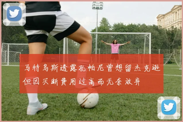 马特乌斯透露孔帕尼曾想留杰克逊但因买断费用过高而无奈放弃