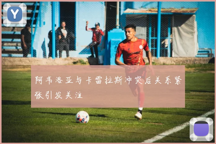 阿韦洛亚与卡雷拉斯冲突后关系紧张引发关注