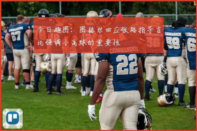 今日趣图：图赫尔回应张路指导言论强调小高球的重要性