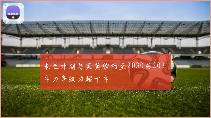 米兰计划与莱奥续约至2030或2031年力争效力超十年
