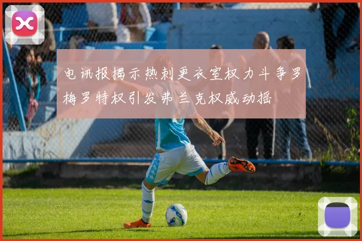 电讯报揭示热刺更衣室权力斗争罗梅罗特权引发弗兰克权威动摇