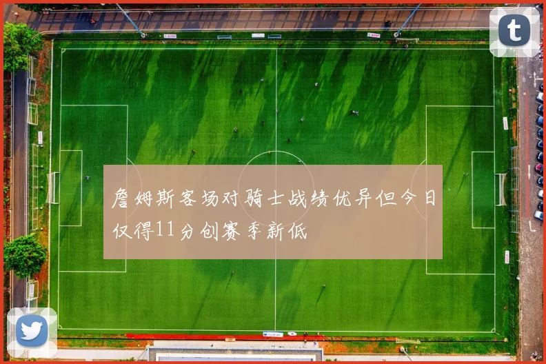 詹姆斯客场对骑士战绩优异但今日仅得11分创赛季新低