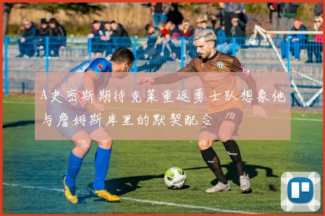 A史密斯期待克莱重返勇士队想象他与詹姆斯库里的默契配合