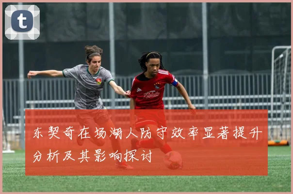 东契奇在场湖人防守效率显著提升分析及其影响探讨