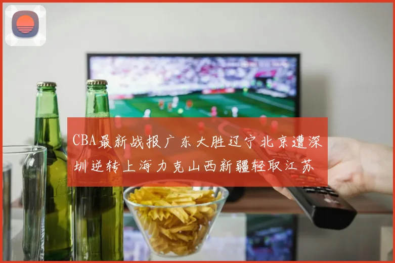 CBA最新战报广东大胜辽宁北京遭深圳逆转上海力克山西新疆轻取江苏