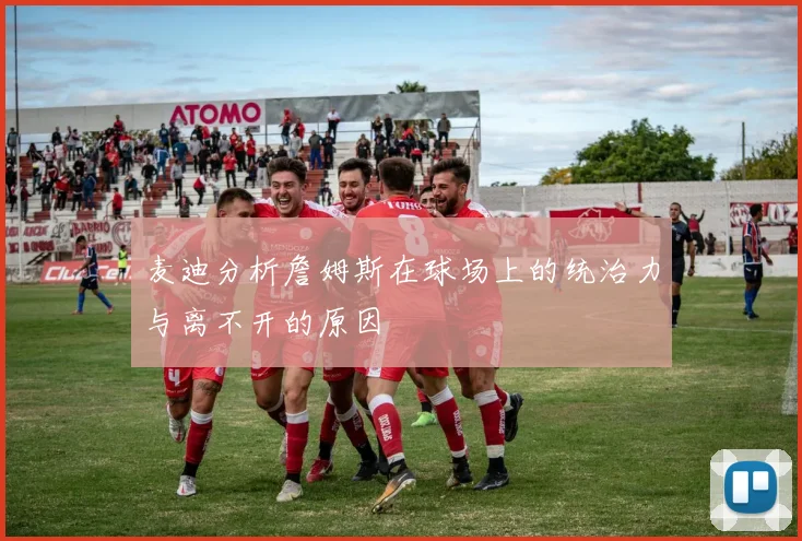 麦迪分析詹姆斯在球场上的统治力与离不开的原因