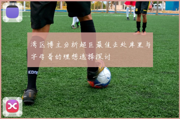 湾区博主分析超巨最佳去处库里与字母哥的理想选择探讨
