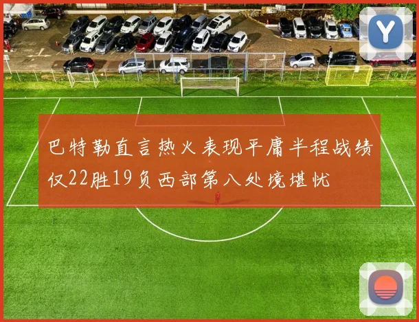 巴特勒直言热火表现平庸半程战绩仅22胜19负西部第八处境堪忧