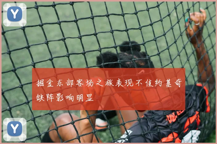 掘金东部客场之旅表现不佳约基奇缺阵影响明显