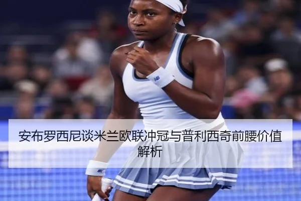 安布罗西尼谈米兰欧联冲冠与普利西奇前腰价值解析 | leisu