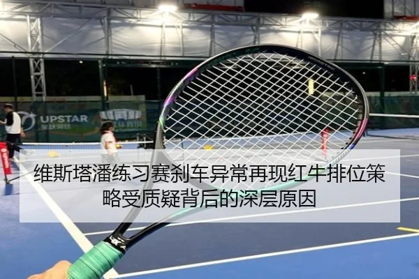 维斯塔潘练习赛刹车异常再现红牛排位策略受质疑背后的深层原因 | leisu